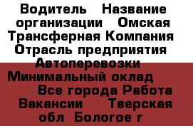 Водитель › Название организации ­ Омская Трансферная Компания › Отрасль предприятия ­ Автоперевозки › Минимальный оклад ­ 23 000 - Все города Работа » Вакансии   . Тверская обл.,Бологое г.